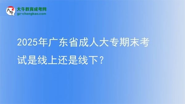 2025年廣東省成人大專期末考試是線上還是線下？圖片