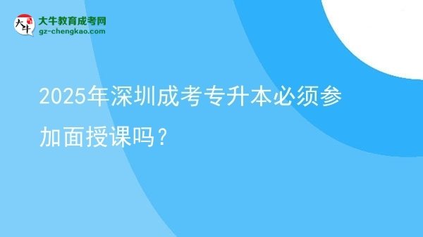2025年深圳成考專升本必須參加面授課嗎?圖片