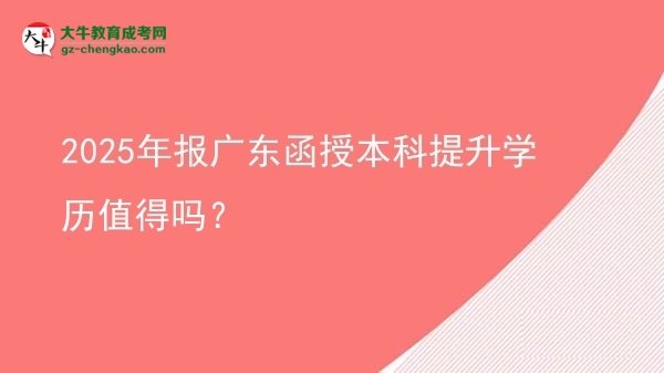 2025年報(bào)廣東函授本科提升學(xué)歷值得嗎？圖片