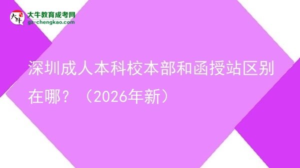 深圳成人本科校本部和函授站區(qū)別在哪？（2026年新）圖片