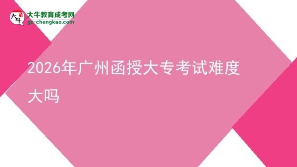 2026年廣州函授大?？荚囯y度大嗎圖片