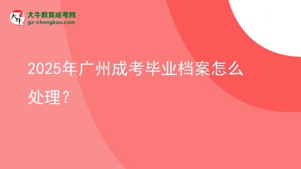 2025年廣州成考畢業(yè)檔案怎么處理?圖片