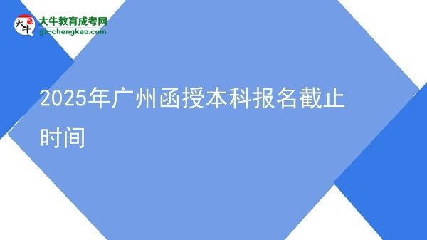 【圖文】2025年廣州函授本科報(bào)名截止時(shí)間