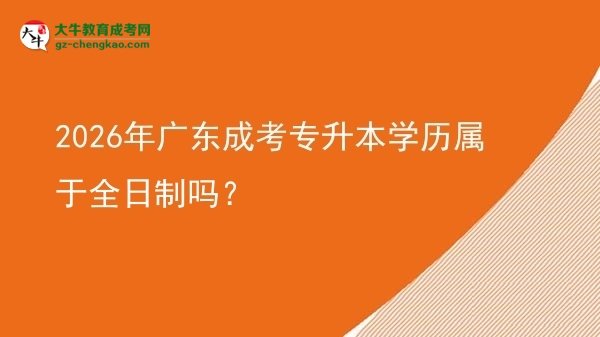 2026年廣東成考專升本學(xué)歷屬于全日制嗎？圖片