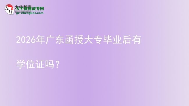 2026年廣東函授大專畢業(yè)后有學(xué)位證嗎？圖片
