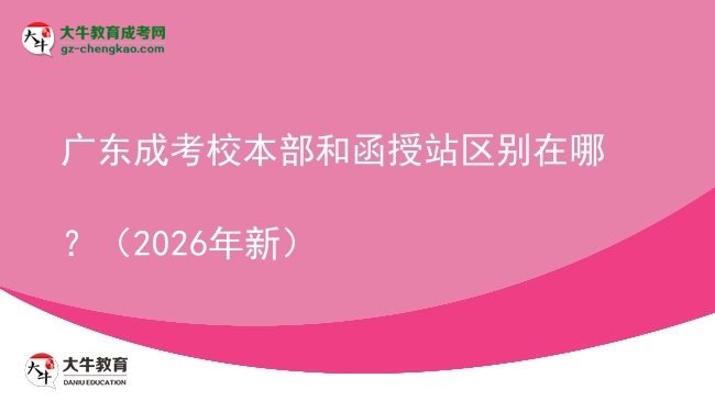 【圖解】廣東成考校本部和函授站區(qū)別在哪？（2026年新）