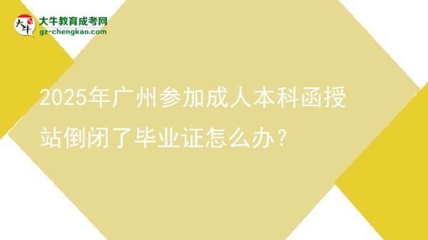 2025年廣州參加成人本科函授站倒閉了畢業(yè)證怎么辦？圖片