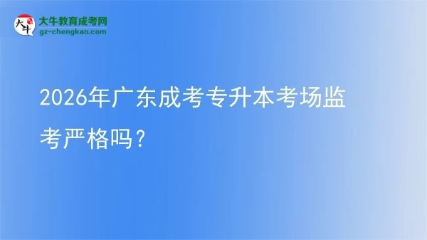 2026年廣東成考專升本考場(chǎng)監(jiān)考嚴(yán)格嗎?圖片