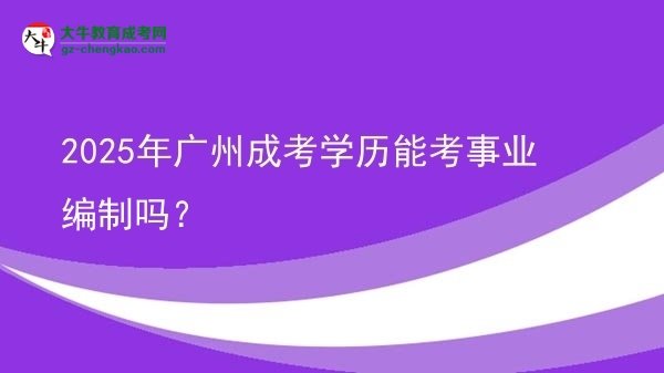 2025年廣州成考學(xué)歷能考事業(yè)編制嗎？圖片