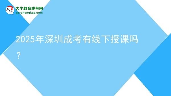 2025年深圳成考有線下授課嗎?圖片