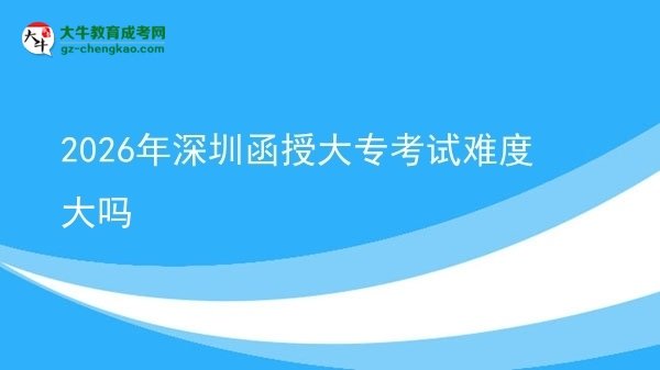 2026年深圳函授大專考試難度大嗎圖片
