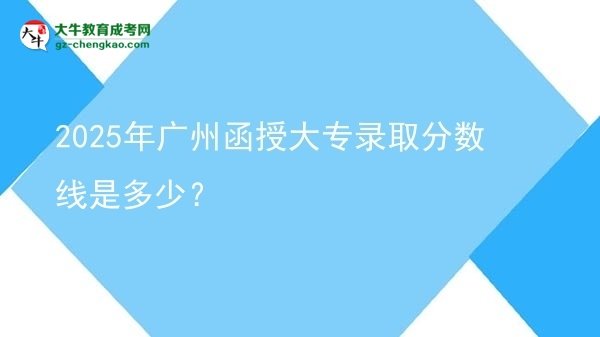 2025年廣州函授大專錄取分數(shù)線是多少？圖片