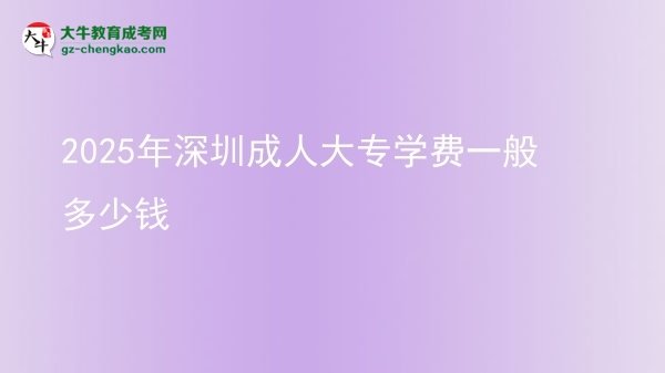 2025年深圳成人大專學(xué)費(fèi)一般多少錢圖片