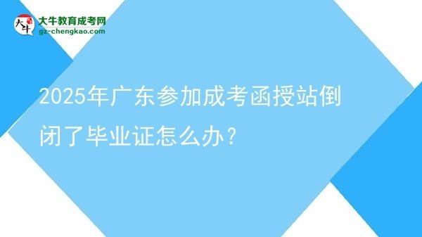 2025年廣東參加成考函授站倒閉了畢業(yè)證怎么辦？圖片
