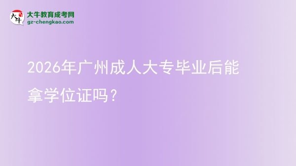 2026年廣州成人大專畢業(yè)后能拿學(xué)位證嗎？圖片