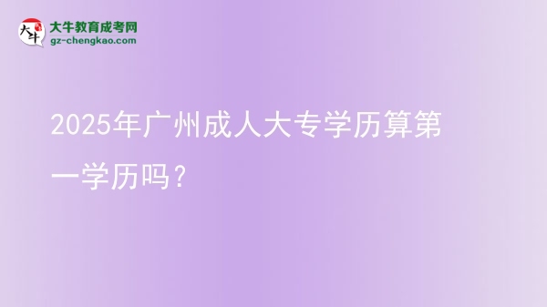2025年廣州成人大專學(xué)歷算第一學(xué)歷嗎？圖片