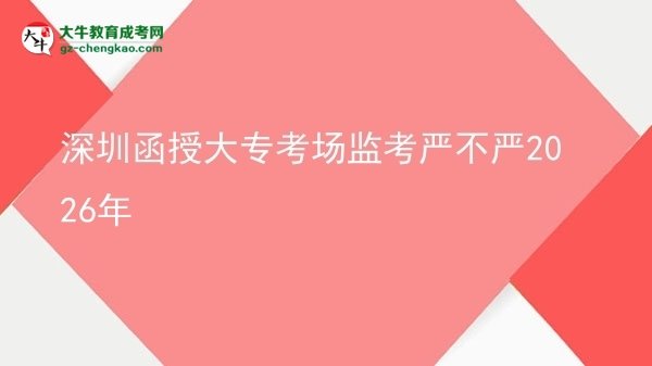 深圳函授大專考場監(jiān)考嚴不嚴2026年圖片