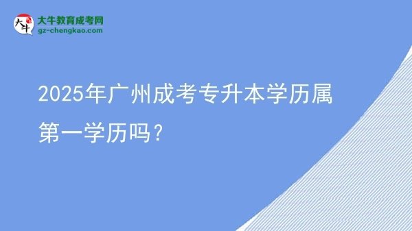 2025年廣州成考專(zhuān)升本學(xué)歷屬第一學(xué)歷嗎？圖片