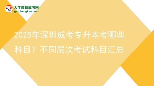 2025年深圳成考專升本考哪些科目？不同層次考試科目匯總圖片