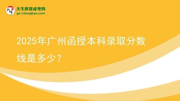 2025年廣州函授本科錄取分數(shù)線是多少?圖片