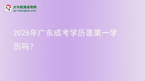 【圖文】2026年廣東成考學歷是第一學歷嗎？