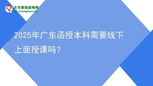 2025年廣東函授本科需要線下上面授課嗎？圖片