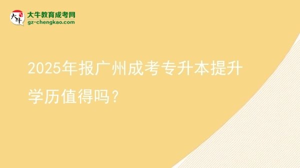 2025年報廣州成考專升本提升學(xué)歷值得嗎？圖片
