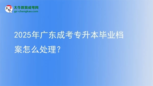 2025年廣東成考專升本畢業(yè)檔案怎么處理？圖片