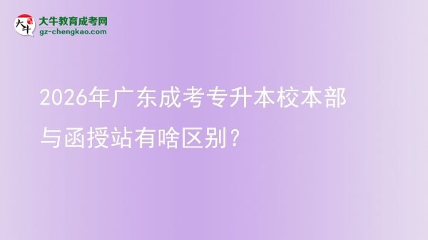 2026年廣東成考專(zhuān)升本校本部與函授站有啥區(qū)別？圖片
