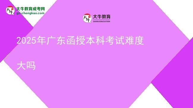 【圖文】2025年廣東函授本科考試難度大嗎
