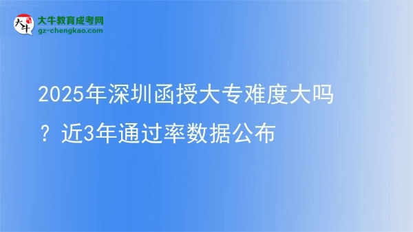 2025年深圳函授大專難度大嗎？近3年通過率數(shù)據(jù)公布圖片