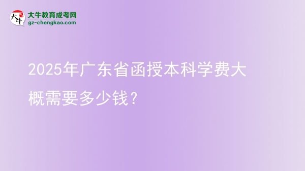 【揭秘】2025年廣東省函授本科學(xué)費(fèi)大概需要多少錢？