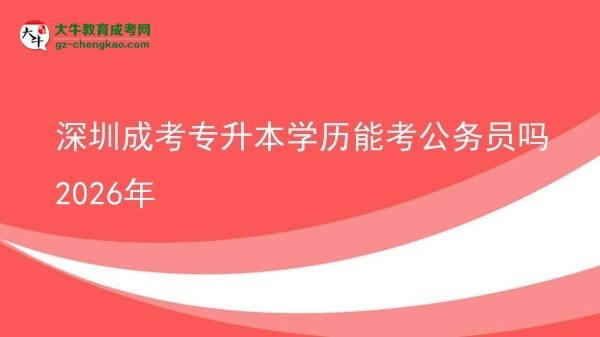 深圳成考專升本學(xué)歷能考公務(wù)員嗎2026年圖片