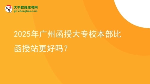 2025年廣州函授大專校本部比函授站更好嗎？圖片