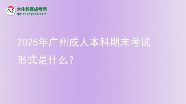 2025年廣州成人本科期末考試形式是什么？圖片