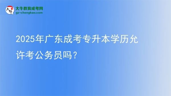 2025年廣東成考專升本學(xué)歷允許考公務(wù)員嗎？圖片