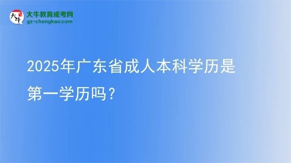 2025年廣東省成人本科學(xué)歷是第一學(xué)歷嗎？圖片