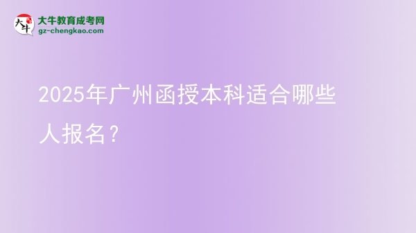 【答疑】2025年廣州函授本科適合哪些人報名？