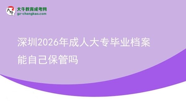 深圳2026年成人大專畢業(yè)檔案能自己保管嗎圖片
