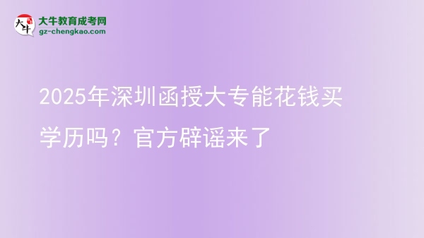 2025年深圳函授大專能花錢買學(xué)歷嗎？官方辟謠來了圖片