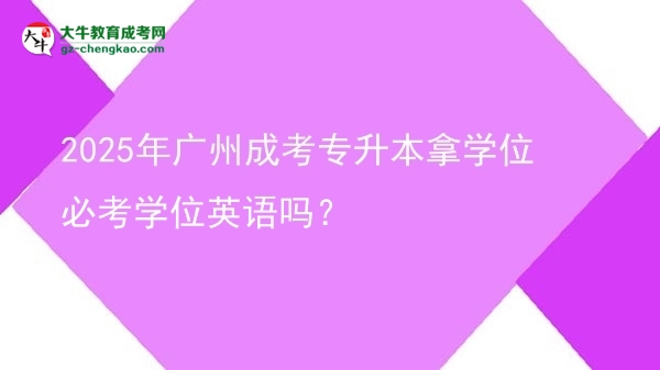 2025年廣州成考專升本拿學位必考學位英語嗎？圖片