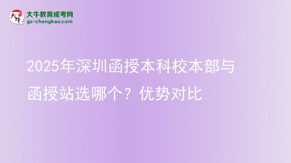 2025年深圳函授本科校本部與函授站選哪個(gè)？?jī)?yōu)勢(shì)對(duì)比圖片