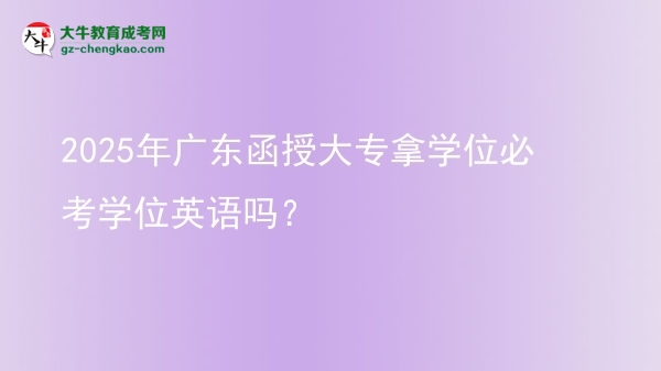 2025年廣東函授大專拿學位必考學位英語嗎？圖片