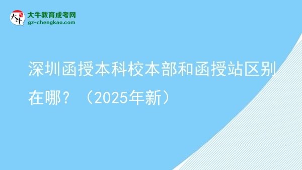 深圳函授本科校本部和函授站區(qū)別在哪?(2025年新)圖片