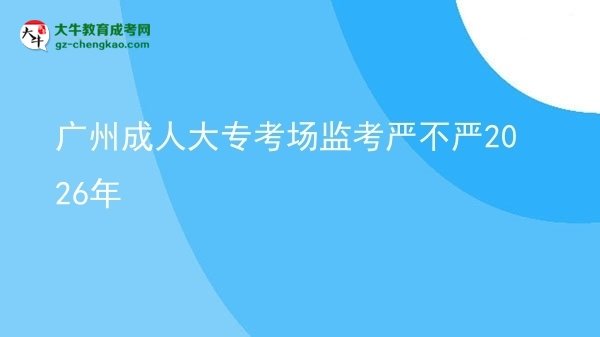 廣州成人大?？紙?chǎng)監(jiān)考嚴(yán)不嚴(yán)2026年圖片