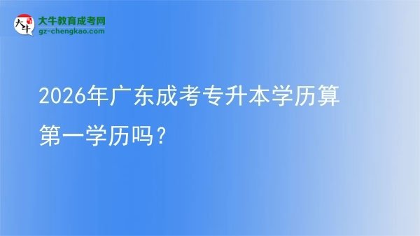 2026年廣東成考專升本學(xué)歷算第一學(xué)歷嗎？圖片