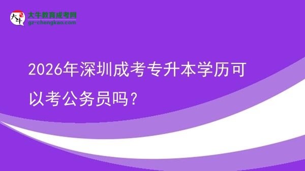 2026年深圳成考專升本學(xué)歷可以考公務(wù)員嗎？圖片