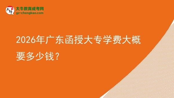 2026年廣東函授大專學(xué)費大概要多少錢？圖片