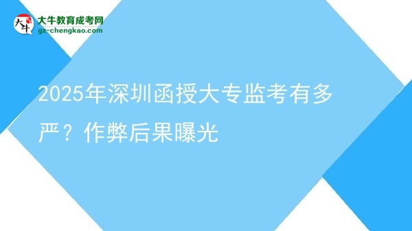 2025年深圳函授大專監(jiān)考有多嚴？作弊后果曝光圖片