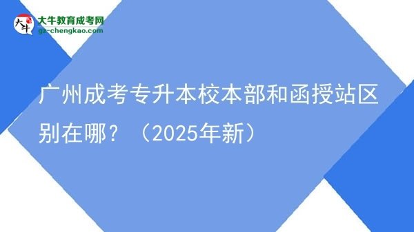 廣州成考專升本校本部和函授站區(qū)別在哪?(2025年新)圖片